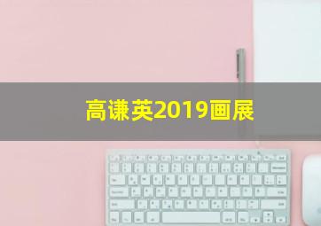 高谦英2019画展,高谦是哪部电影