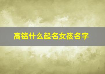 高铭什么起名女孩名字,高铭名字怎么样