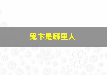 鬼卞是哪里人,鬼卞叫什么名字