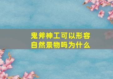 鬼斧神工可以形容自然景物吗为什么,鬼斧神工形容人还是自然