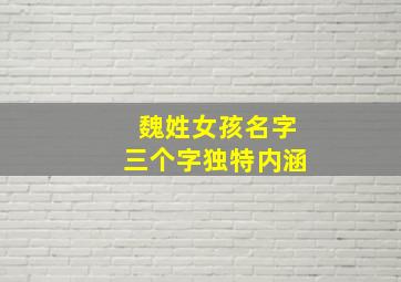 魏姓女孩名字三个字独特内涵,魏姓女孩名字三个字独特内涵