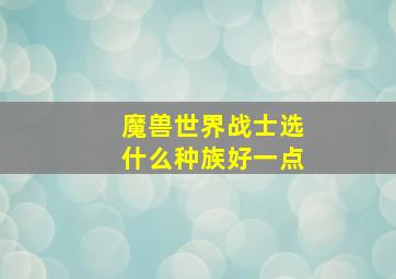 魔兽世界战士选什么种族好一点