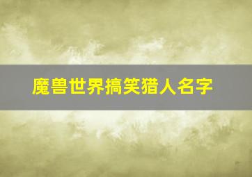 魔兽世界搞笑猎人名字,取一个魔兽世界的网名