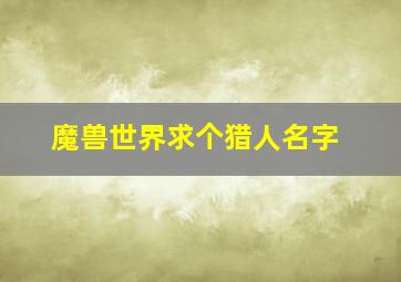 魔兽世界求个猎人名字,魔兽世界猎人名称 骚气