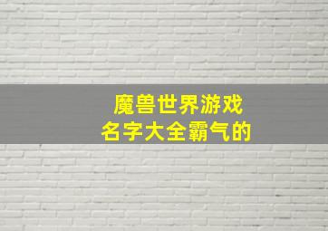 魔兽世界游戏名字大全霸气的,魔兽世界游戏名字大全霸气的女生