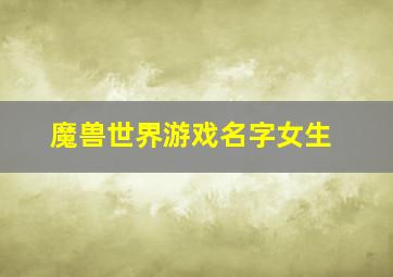 魔兽世界游戏名字女生,魔兽世界好听的游戏id