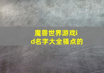 魔兽世界游戏id名字大全骚点的,魔兽世界内涵名字让人过目不忘的魔兽世界名字