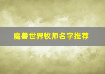 魔兽世界牧师名字推荐,魔兽世界牧师名字推荐小能手