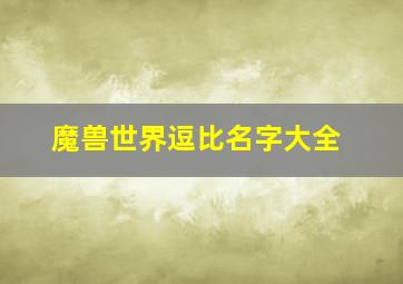 魔兽世界逗比名字大全,魔兽世界搞笑的角色名字大全