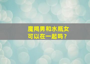 魔羯男和水瓶女可以在一起吗？