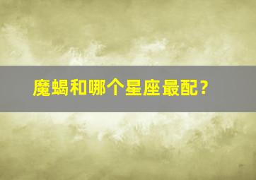 魔蝎和哪个星座最配？,魔蝎跟什么星座配