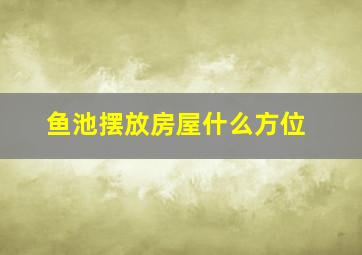 鱼池摆放房屋什么方位,鱼池摆放房屋什么方位好