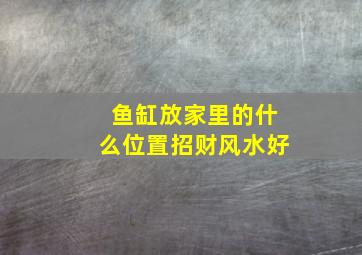 鱼缸放家里的什么位置招财风水好