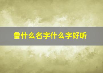 鲁什么名字什么字好听,鲁名字的含义是什么