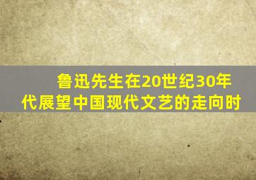 鲁迅先生在20世纪30年代展望中国现代文艺的走向时,鲁迅对20年代散文有什么评价