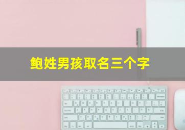 鲍姓男孩取名三个字,鲍姓取名男孩90分以上