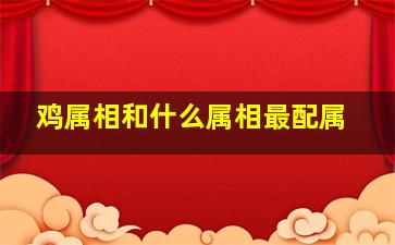 鸡属相和什么属相最配属,属相鸡与什么属相