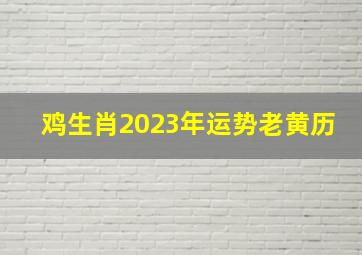 鸡生肖2023年运势老黄历,2023年财神节特吉属相今日特吉生肖运势