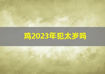 鸡2023年犯太岁吗,