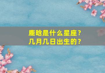 鹿晗是什么星座？几月几日出生的？