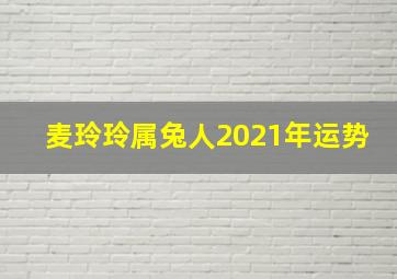 麦玲玲属兔人2021年运势,2021年生肖兔的属相运程分析