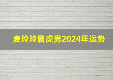 麦玲玲属虎男2024年运势