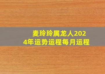 麦玲玲属龙人2024年运势运程每月运程,麦玲玲属龙2024年运势及运程