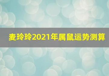 麦玲玲2021年属鼠运势测算,2021年12生肖运势