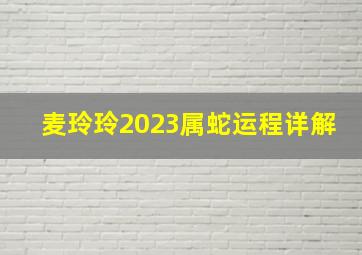 麦玲玲2023属蛇运程详解,属蛇的人2023年运程大全财运欠佳要谨慎