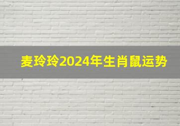 麦玲玲2024年生肖鼠运势,麦玲玲2024属鼠全年运势