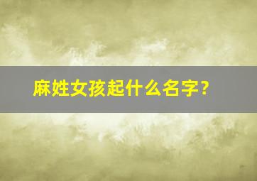 麻姓女孩起什么名字？,麻姓女孩起什么名字比较好