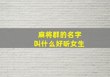 麻将群的名字叫什么好听女生,麻将群最洋气的名字