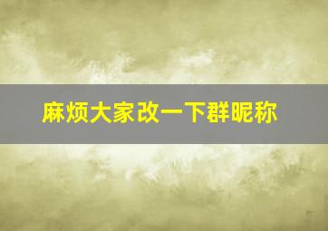 麻烦大家改一下群昵称,麻烦大家改一下群昵称可以吗