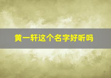 黄一轩这个名字好听吗,黄一轩这个名字怎么样