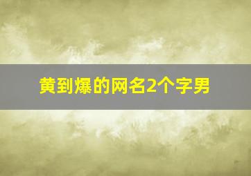 黄到爆的网名2个字男,男生网名两个字霸气十足比较霸气的网名