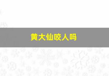 黄大仙咬人吗,黄大仙咬人吗有毒吗