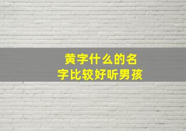 黄字什么的名字比较好听男孩,黄字什么的名字比较好听男孩子