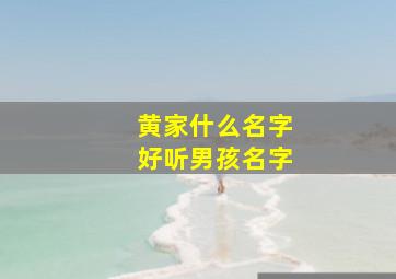 黄家什么名字好听男孩名字,姓黄家字辈的男孩名字