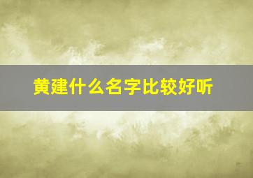 黄建什么名字比较好听,姓黄取什么名字好