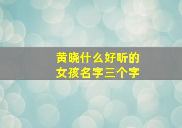 黄晓什么好听的女孩名字三个字,黄晓什么好听的女孩名字三个字