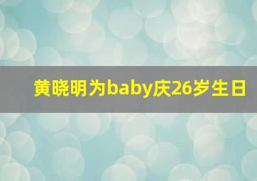 黄晓明为baby庆26岁生日,黄晓明给baby过生日