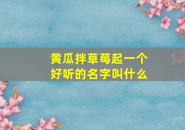 黄瓜拌草莓起一个好听的名字叫什么,黄瓜和草莓