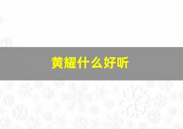 黄耀什么好听,黄耀什么好听的名字