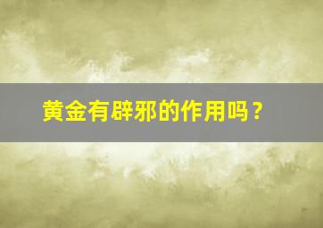 黄金有辟邪的作用吗？,黄金真的辟邪吗