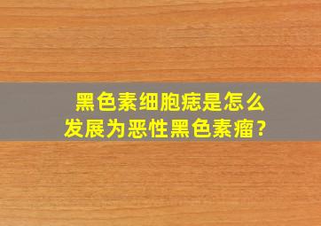 黑色素细胞痣是怎么发展为恶性黑色素瘤？,黑色素细胞痣会癌变