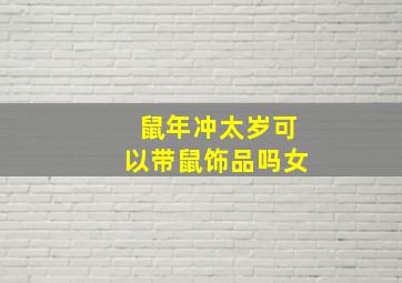 鼠年冲太岁可以带鼠饰品吗女,鼠年太岁 戴什么生肖