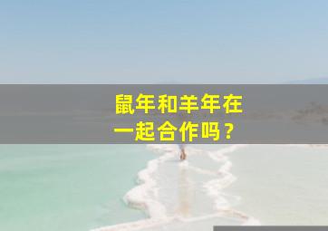 鼠年和羊年在一起合作吗？,鼠年和羊年结婚好吗