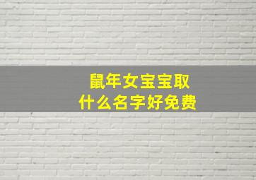 鼠年女宝宝取什么名字好免费,鼠年女宝宝起什么名字好听