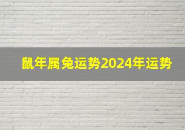 鼠年属兔运势2024年运势,鼠年属兔运势2024年运势如何