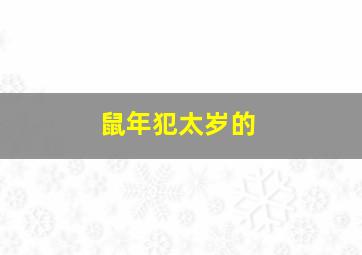 鼠年犯太岁的,鼠年犯太岁的人